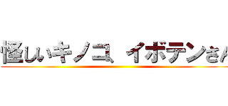 怪しいキノコ、イボテンさん ()