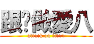 跟你做愛八 (attack on titan)