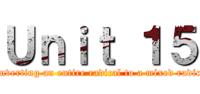 Ｕｎｉｔ １５ (Converting an entire radical to a mixed radical)