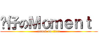 傻仔のＭｏｍｅｎｔ  (attack on titan)