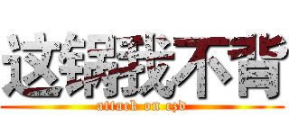 这锅我不背 (attack on czd)