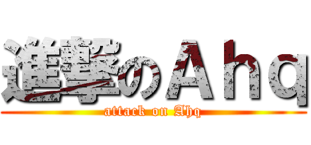 進撃のＡｈｑ (attack on Ahq)
