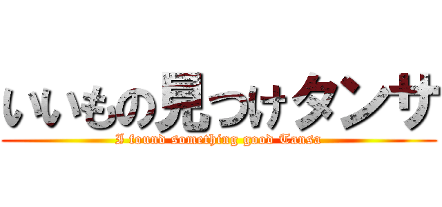 いいもの見つけタンサ (I found something good Tansa)