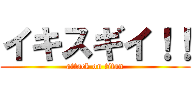 イキスギイ！！ (attack on titan)