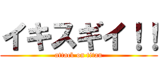 イキスギイ！！ (attack on titan)