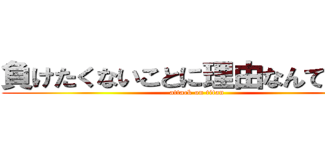 負けたくないことに理由なんている？ (attack on titan)