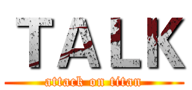 ＴＡＬＫ (attack on titan)