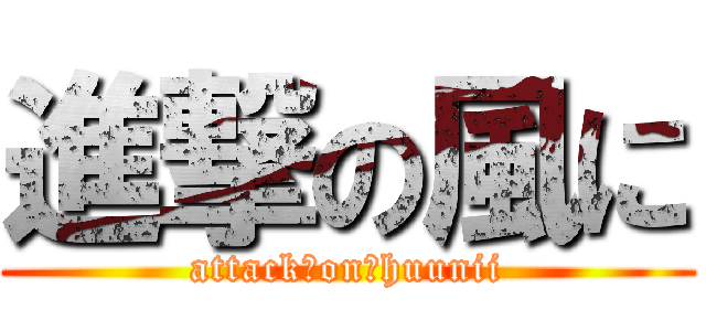 進撃の風に (attack　on　huunii)