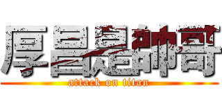 厚昌是帥哥 (attack on titan)