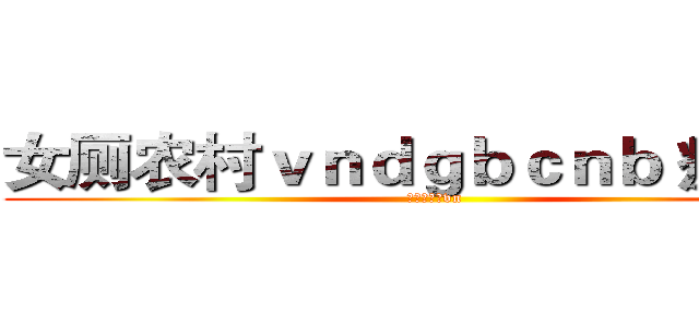 女厕农村ｖｎｄｇｂｃｎｂ 疯牛病 (将覆盖农村vn)