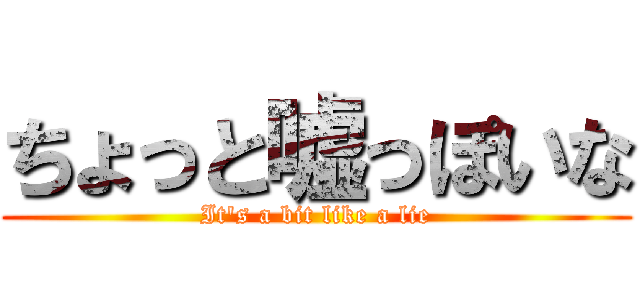 ちょっと嘘っぽいな (It's a bit like a lie)