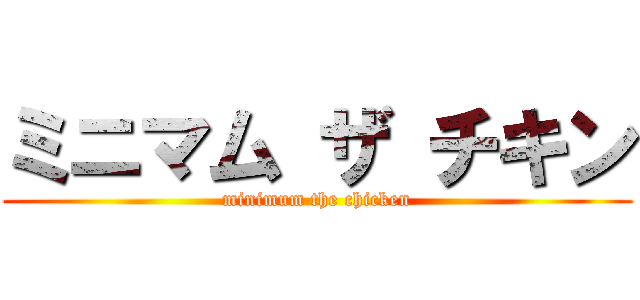 ミニマム ザ チキン (minimum the chicken)