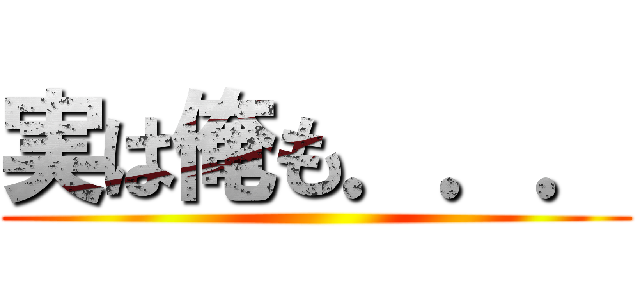 実は俺も．．． ()