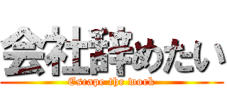 会社辞めたい (Escape the work)