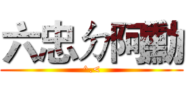 六忠ㄉ阿勳 (^.<)