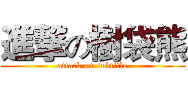進撃の樹袋熊 (attack on subtitle)