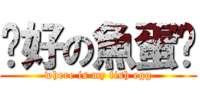 说好の魚蛋呢 (where is my fish egg)