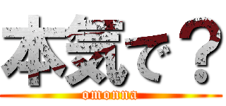 本気で？ (omonna)