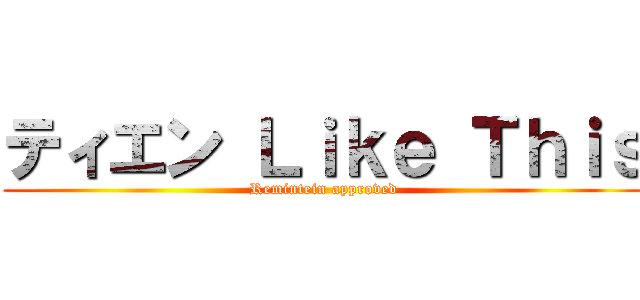 ティエン Ｌｉｋｅ Ｔｈｉｓ (Remintein approved)
