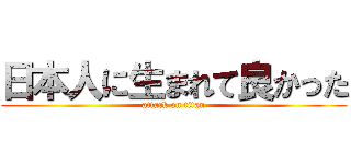 日本人に生まれて良かった (attack on titan)
