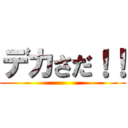 デカさだ！！ ()