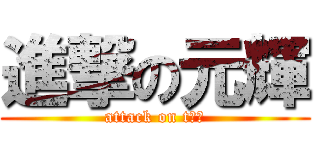 進撃の元輝 (attack on tチビ)