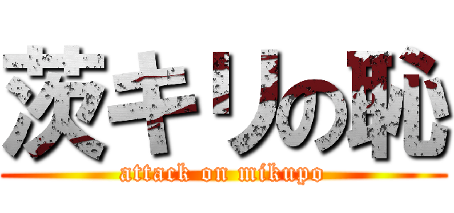 茨キリの恥 (attack on mikupo)