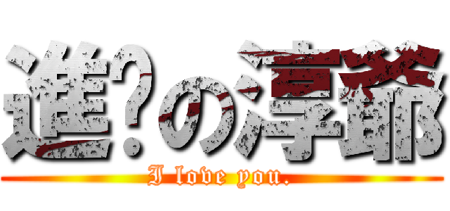 進擊の淳爺 (I love you.)