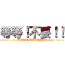 等等！不要！！ (DIE DIE DIE DIE)