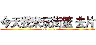 今天我來玩街篮 去片 (attack on titan)