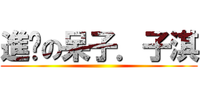 進擊の呆子．子淇 ()