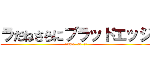 ラだねさらにブラッドエッジ (attack  on  腹筋)