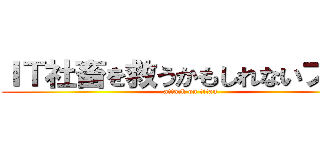 ＩＴ社畜を救うかもしれないブログ (attack on titan)
