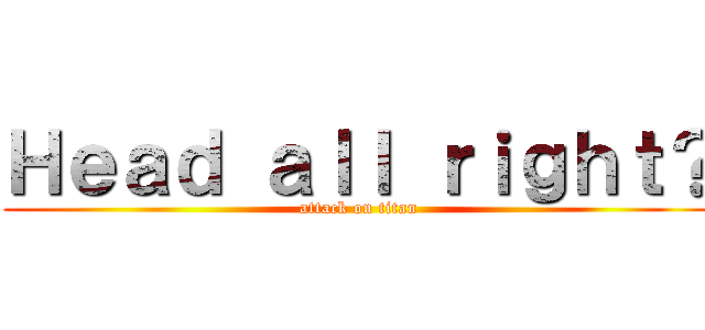 Ｈｅａｄ ａｌｌ ｒｉｇｈｔ？ (attack on titan)