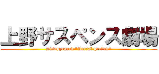 上野サスペンス劇場 (Disappeared \"Aerial garden\")