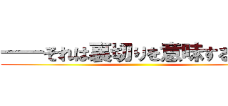 ――それは裏切りを意味する言葉 ()
