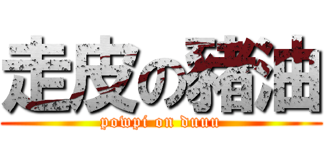 走皮の豬油 (powpi on duuu)