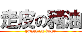 走皮の豬油 (powpi on duuu)