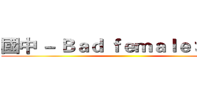 國中 － Ｂａｄ ｆｅｍａｌｅ 壞女人 ()