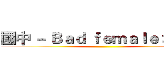 國中 － Ｂａｄ ｆｅｍａｌｅ 壞女人 ()
