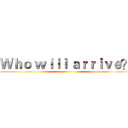 Ｗｈｏ ｗｉｌｌ ａｒｒｉｖｅ？ ()