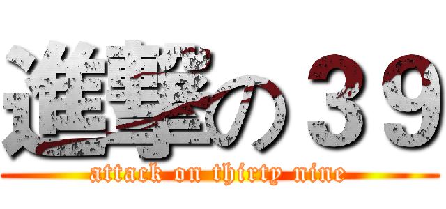 進撃の３９ (attack on thirty nine)