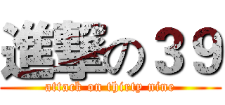 進撃の３９ (attack on thirty nine)