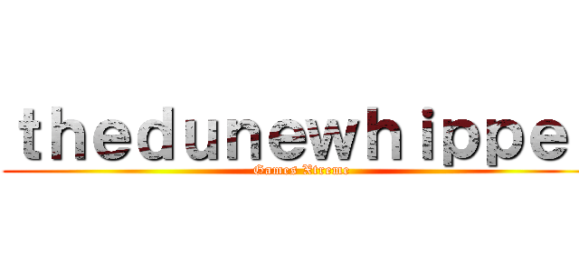 ｔｈｅｄｕｎｅｗｈｉｐｐｅｔ (Games Xtreme)