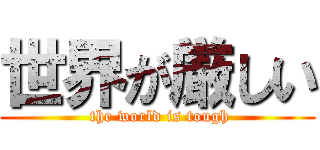 世界が厳しい ( the world is tough)