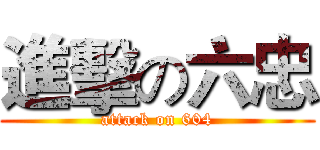 進擊の六忠 (attack on 604)