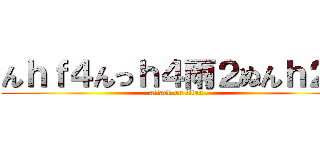 んｈｆ４んっｈ４雨２ぬんｈ２ｎ (attack on titan)