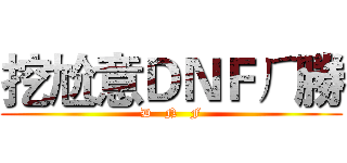 挖尬意ＤＮＦㄏ勝 (D   N   F)