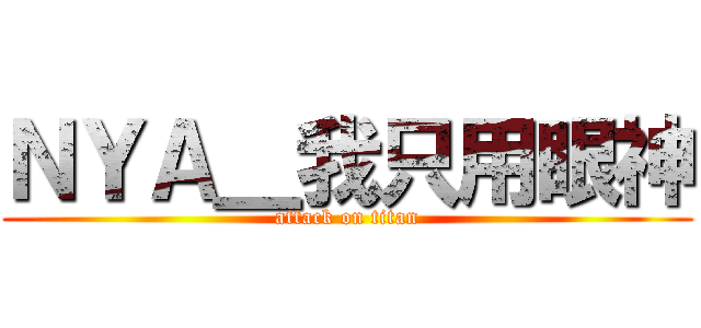 ＮＹＡ＿我只用眼神 (attack on titan)