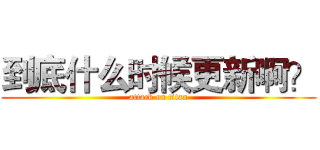 到底什么时候更新啊？ (attack on titan)